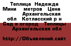 Теплица “Надежда-Мини“ 6 метров › Цена ­ 11 520 - Архангельская обл., Котласский р-н Сад и огород » Теплицы   . Архангельская обл.
